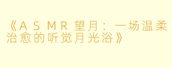 《ASMR望月：一场温柔治愈的听觉月光浴》