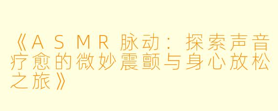 《ASMR脉动：探索声音疗愈的微妙震颤与身心放松之旅》