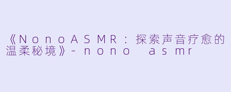 《NonoASMR：探索声音疗愈的温柔秘境》-nono asmr