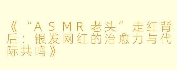 《“ASMR老头”走红背后：银发网红的治愈力与代际共鸣》