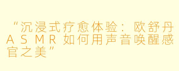 “沉浸式疗愈体验：欧舒丹ASMR如何用声音唤醒感官之美”
