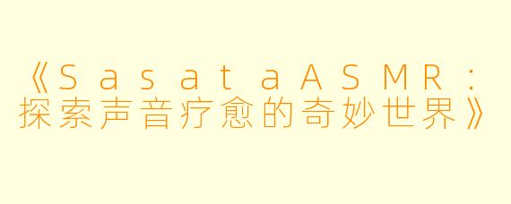 《SasataASMR：探索声音疗愈的奇妙世界》
