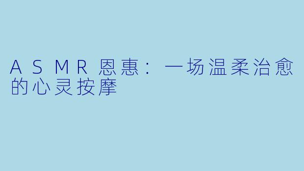 ASMR恩惠：一场温柔治愈的心灵按摩