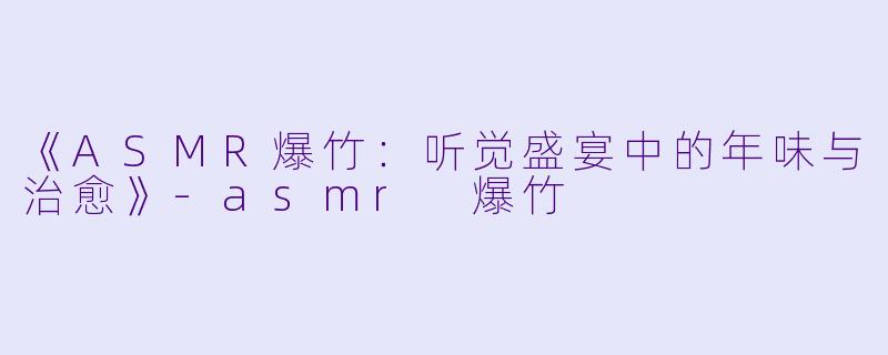 《ASMR爆竹：听觉盛宴中的年味与治愈》-asmr 爆竹