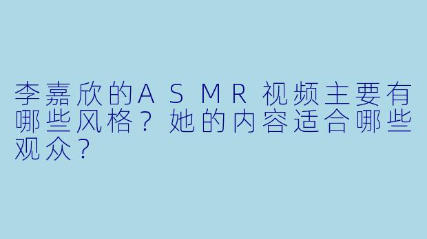 李嘉欣的ASMR视频主要有哪些风格?她的内容适合哪些观众?