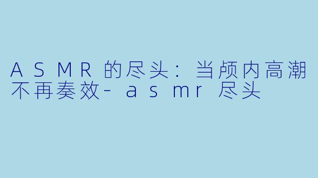 ASMR的尽头:当颅内高潮不再奏效