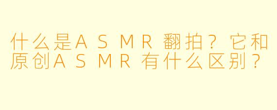 什么是ASMR翻拍?它和原创ASMR有什么区别?