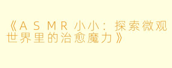 《ASMR小小：探索微观世界里的治愈魔力》