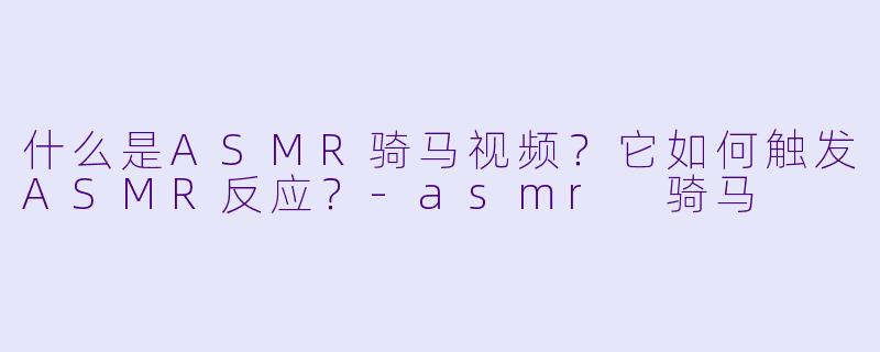 什么是ASMR骑马视频?它如何触发ASMR反应?