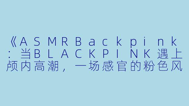 《ASMRBackpink：当BLACKPINK遇上颅内高潮，一场感官的粉色风暴》
