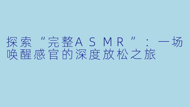 探索“完整ASMR”：一场唤醒感官的深度放松之旅