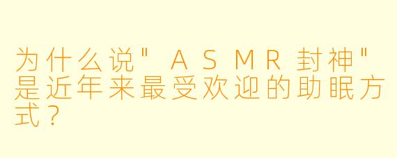 为什么说"ASMR封神"是近年来最受欢迎的助眠方式?