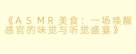 《ASMR美食：一场唤醒感官的味觉与听觉盛宴》