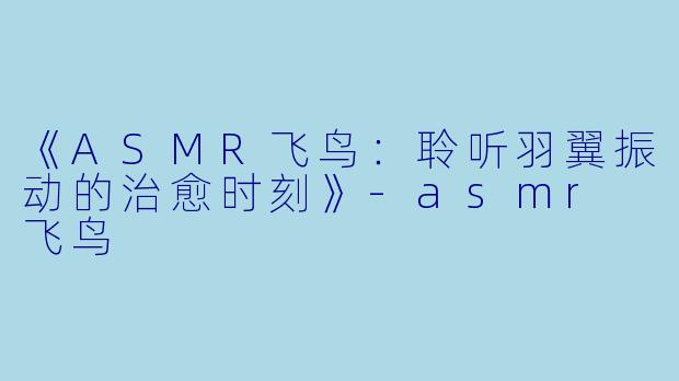《ASMR飞鸟：聆听羽翼振动的治愈时刻》-asmr 飞鸟
