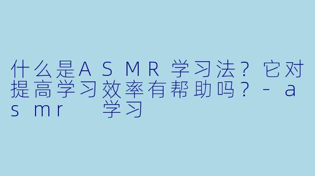 什么是ASMR学习法?它对提高学习效率有帮助吗?