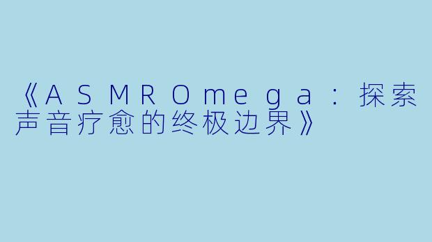 《ASMROmega：探索声音疗愈的终极边界》
