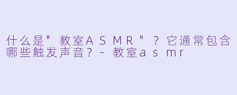 什么是"教室ASMR"?它通常包含哪些触发声音?