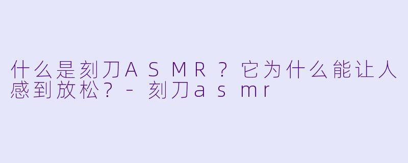 什么是刻刀ASMR?它为什么能让人感到放松?