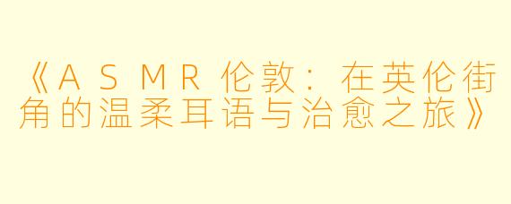 《ASMR伦敦：在英伦街角的温柔耳语与治愈之旅》