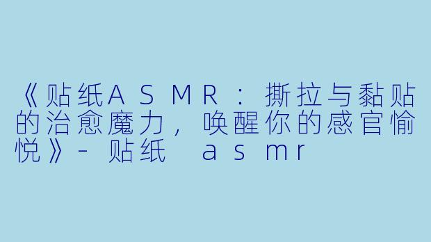 《贴纸ASMR:撕拉与黏贴的治愈魔力,唤醒你的感官愉悦》