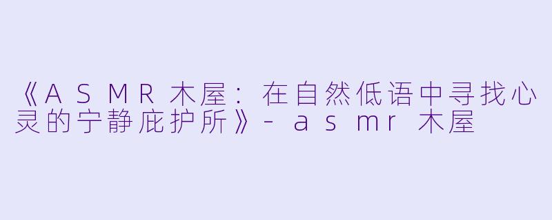 《ASMR木屋:在自然低语中寻找心灵的宁静庇护所》