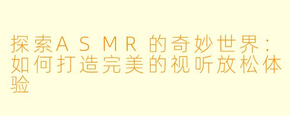探索ASMR的奇妙世界：如何打造完美的视听放松体验