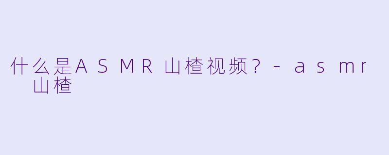 什么是ASMR山楂视频?