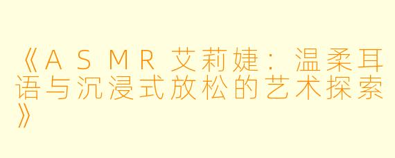 《ASMR艾莉婕：温柔耳语与沉浸式放松的艺术探索》