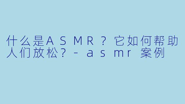 什么是ASMR？它如何帮助人们放松？