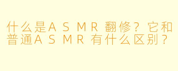什么是ASMR翻修？它和普通ASMR有什么区别？