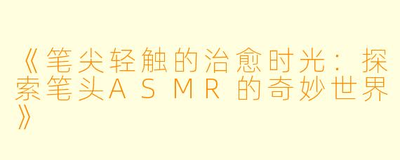《笔尖轻触的治愈时光：探索笔头ASMR的奇妙世界》