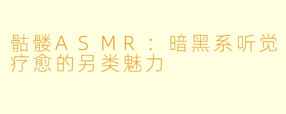 骷髅ASMR：暗黑系听觉疗愈的另类魅力