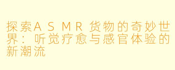 探索ASMR货物的奇妙世界：听觉疗愈与感官体验的新潮流