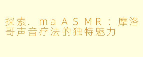 探索.maASMR：摩洛哥声音疗法的独特魅力