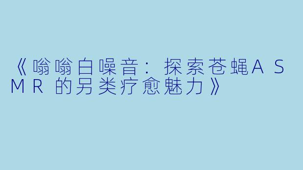 《嗡嗡白噪音：探索苍蝇ASMR的另类疗愈魅力》
