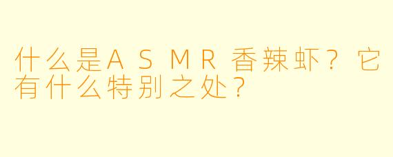 什么是ASMR香辣虾?它有什么特别之处?