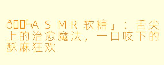 🍬「ASMR软糖」：舌尖上的治愈魔法，一口咬下的酥麻狂欢