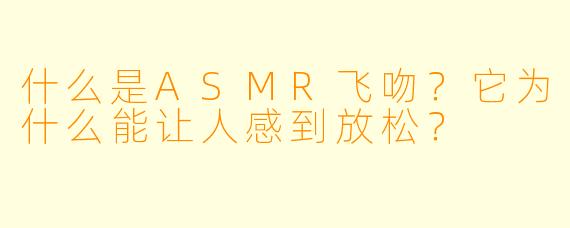 什么是ASMR飞吻？它为什么能让人感到放松？