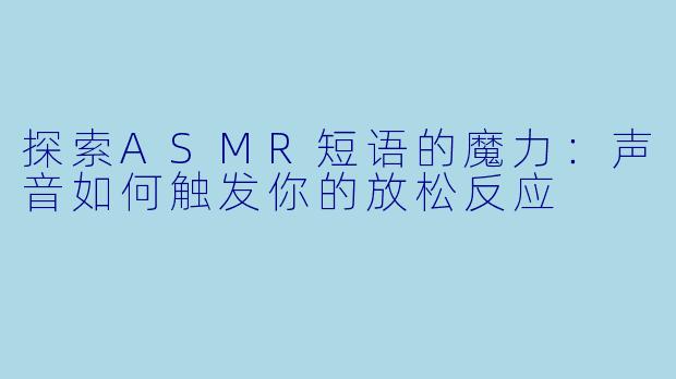 探索ASMR短语的魔力：声音如何触发你的放松反应