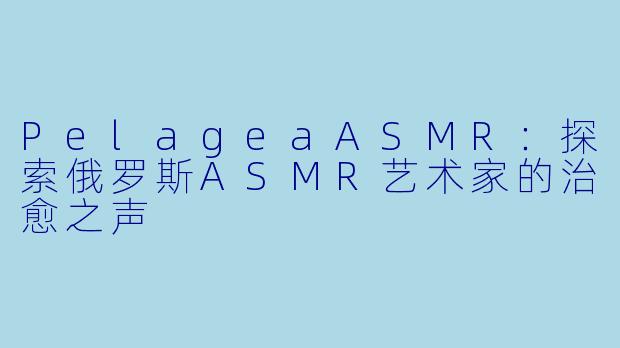 PelageaASMR：探索俄罗斯ASMR艺术家的治愈之声