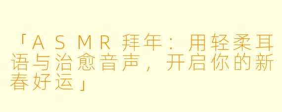 「ASMR拜年:用轻柔耳语与治愈音声,开启你的新春好运」
