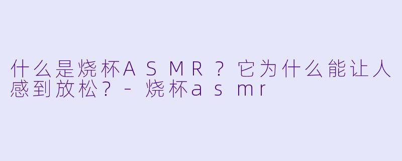 什么是烧杯ASMR?它为什么能让人感到放松?