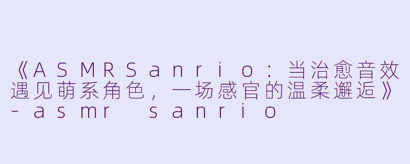 《ASMRSanrio:当治愈音效遇见萌系角色,一场感官的温柔邂逅》