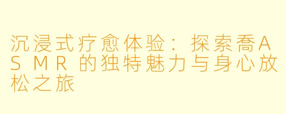 沉浸式疗愈体验：探索喬ASMR的独特魅力与身心放松之旅