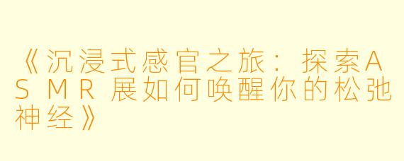 《沉浸式感官之旅：探索ASMR展如何唤醒你的松弛神经》