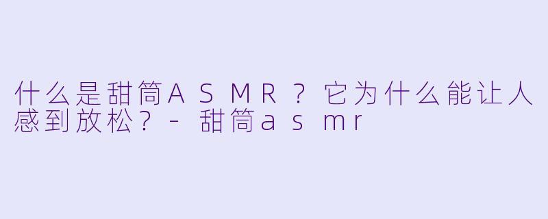 什么是甜筒ASMR？它为什么能让人感到放松？-甜筒asmr