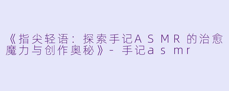 《指尖轻语：探索手记ASMR的治愈魔力与创作奥秘》-手记asmr