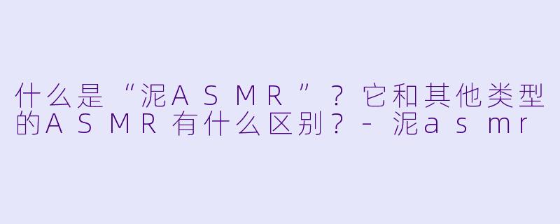 什么是“泥ASMR”?它和其他类型的ASMR有什么区别?
