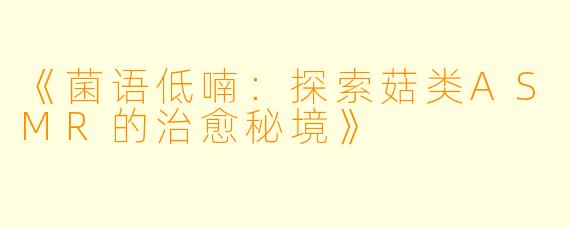 《菌语低喃：探索菇类ASMR的治愈秘境》