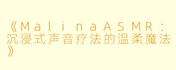 《MalinaASMR：沉浸式声音疗法的温柔魔法》